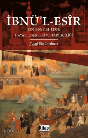 İbnül-Esir Hayatı, Eserleri ve Tarihçiliği (555 - 630 1161 - 1233)